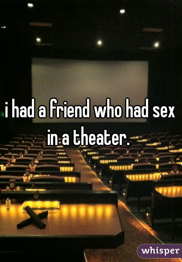 i had a friend who had sex in a theater.  