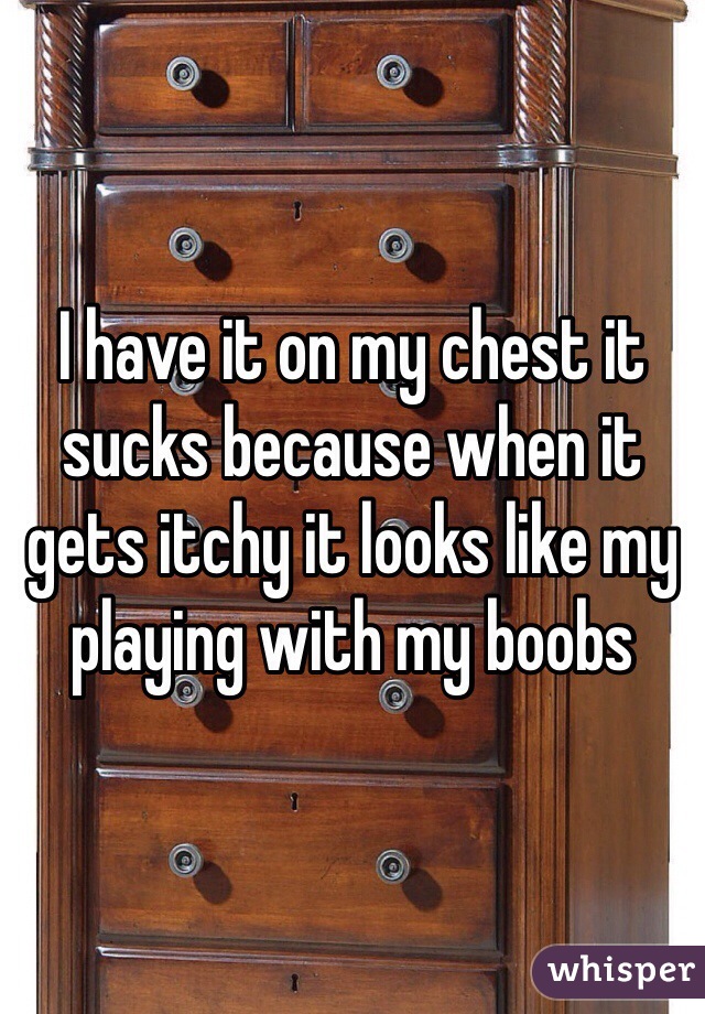 I have it on my chest it sucks because when it gets itchy it looks like my playing with my boobs