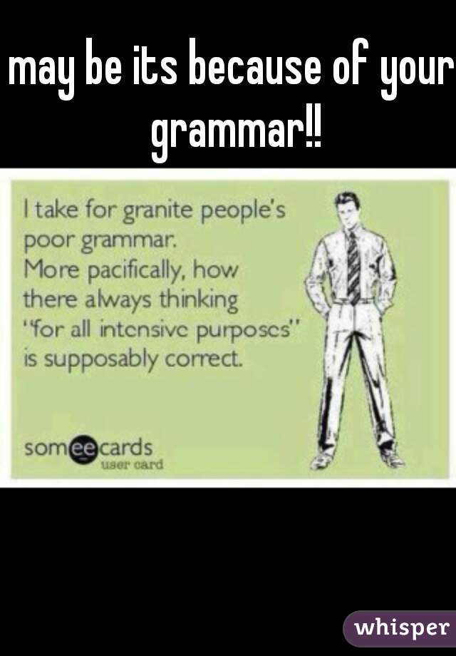 may be its because of your grammar!!
