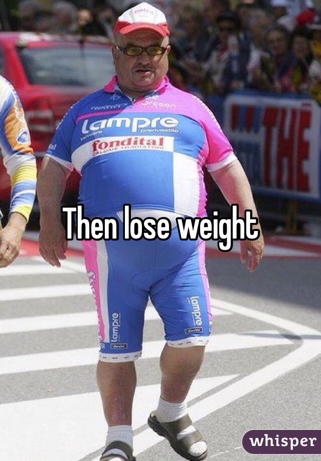 Then lose weight