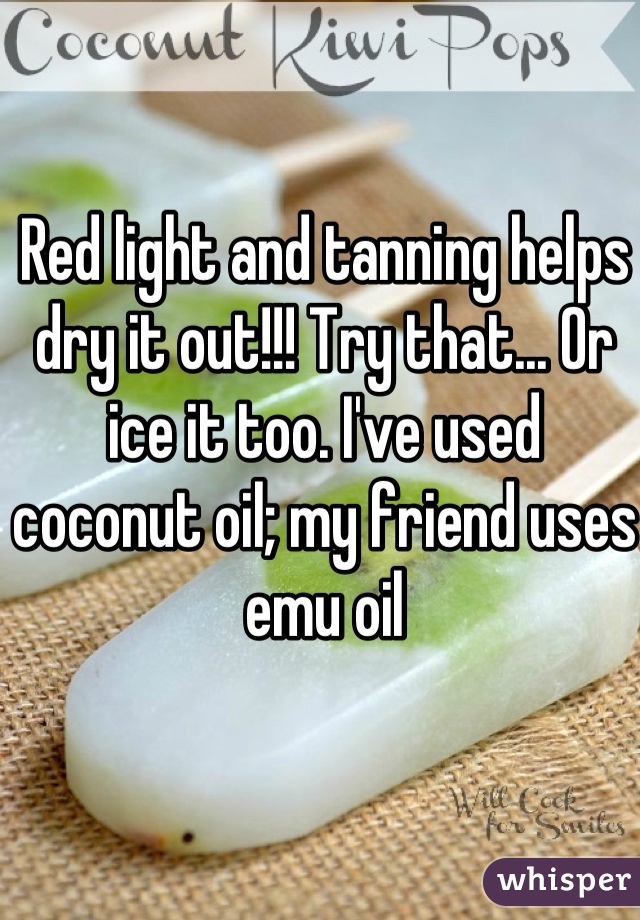 Red light and tanning helps dry it out!!! Try that... Or ice it too. I've used coconut oil; my friend uses emu oil