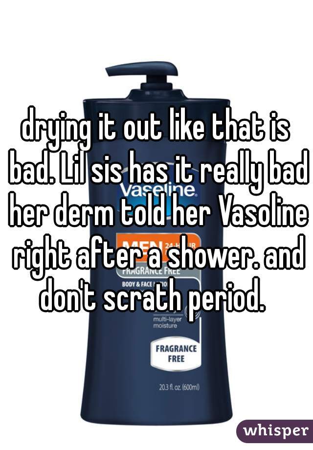 drying it out like that is bad. Lil sis has it really bad her derm told her Vasoline right after a shower. and don't scrath period.  