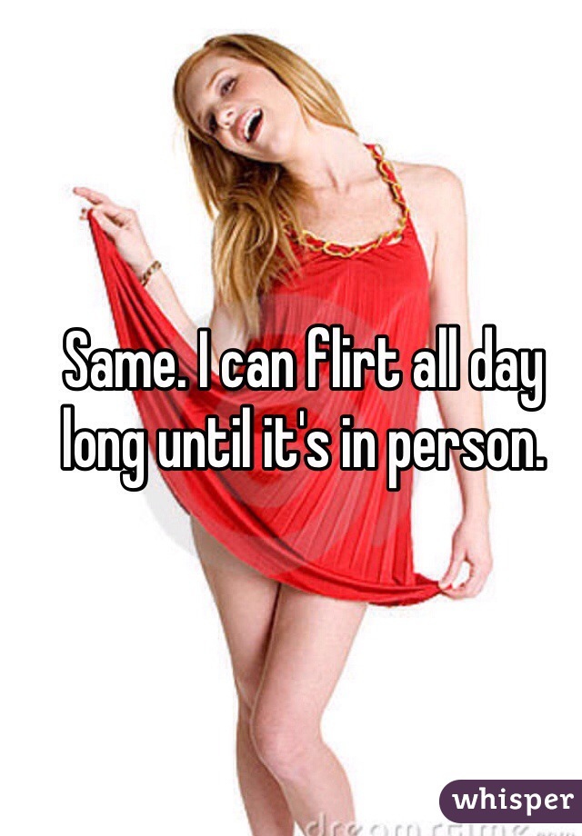 Same. I can flirt all day long until it's in person.