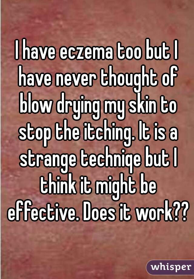 I have eczema too but I have never thought of blow drying my skin to stop the itching. It is a strange techniqe but I think it might be effective. Does it work??