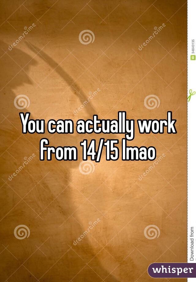 You can actually work from 14/15 lmao