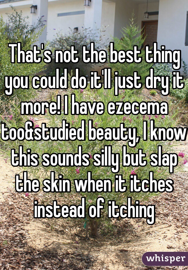 That's not the best thing you could do it'll just dry it more! I have ezecema too&studied beauty, I know this sounds silly but slap the skin when it itches instead of itching