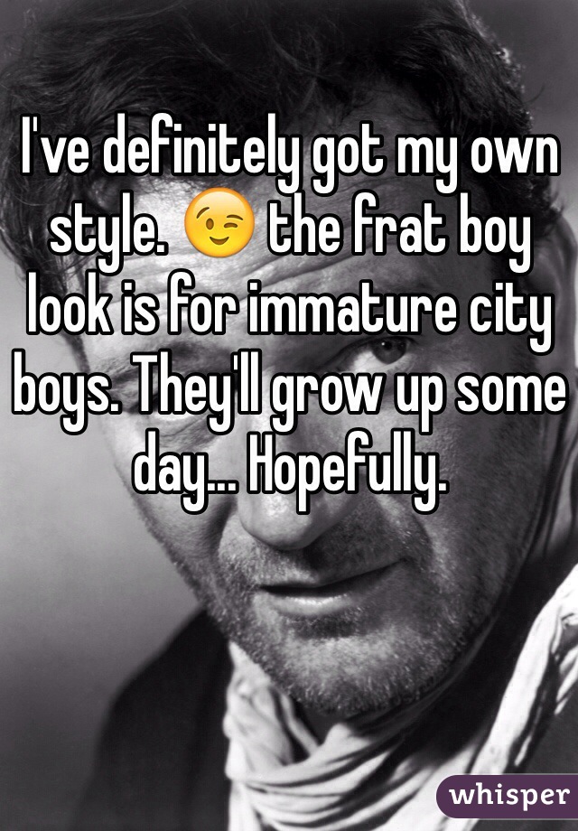 I've definitely got my own style. 😉 the frat boy look is for immature city boys. They'll grow up some day... Hopefully.