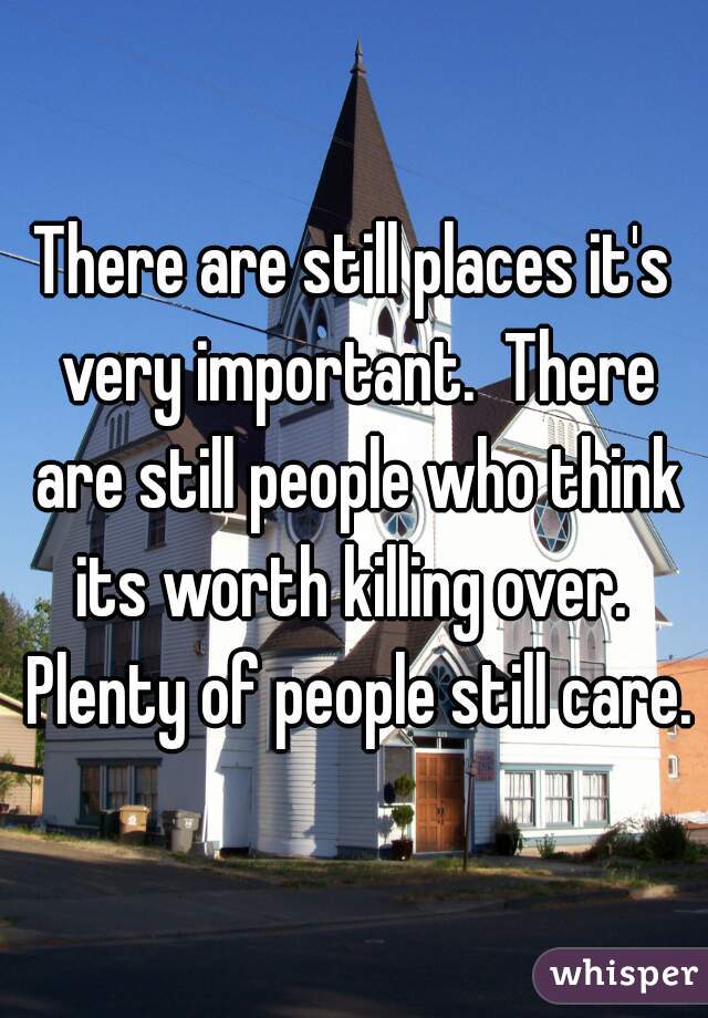 There are still places it's very important.  There are still people who think its worth killing over.  Plenty of people still care.