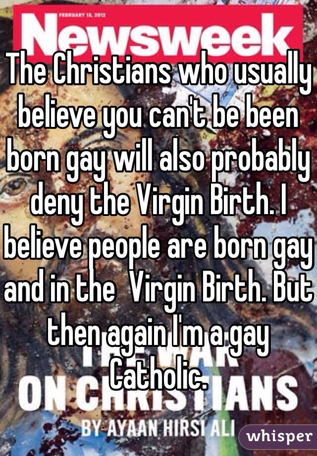 The Christians who usually believe you can't be been born gay will also probably deny the Virgin Birth. I believe people are born gay and in the  Virgin Birth. But then again I'm a gay Catholic. 