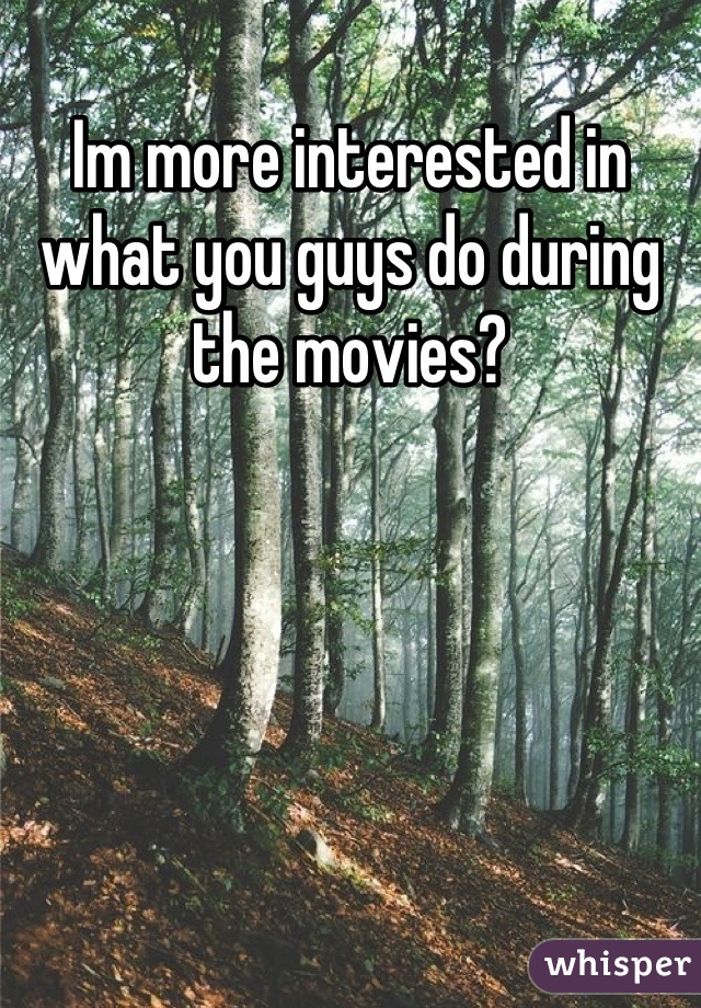 Im more interested in what you guys do during the movies?