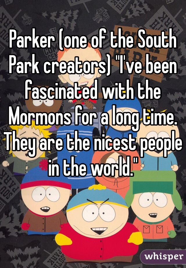 Parker (one of the South Park creators) "I've been fascinated with the Mormons for a long time. They are the nicest people in the world."