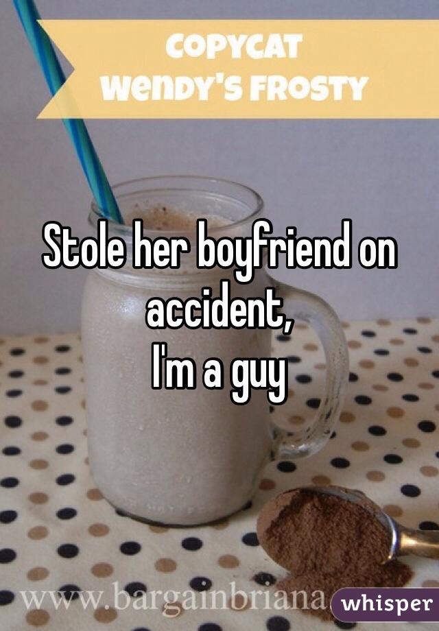 Stole her boyfriend on accident,
I'm a guy 