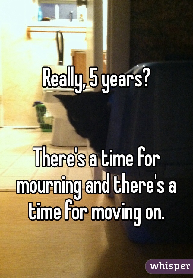 Really, 5 years?


There's a time for mourning and there's a time for moving on. 