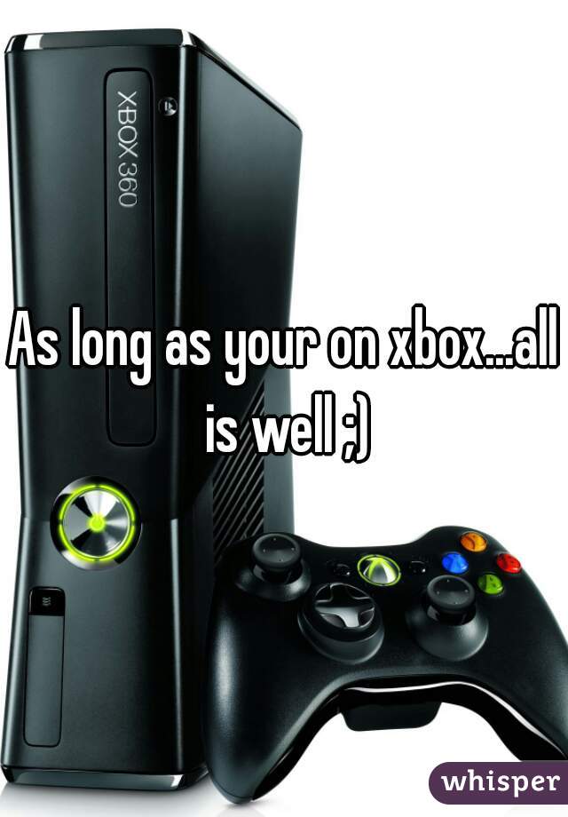As long as your on xbox...all is well ;)