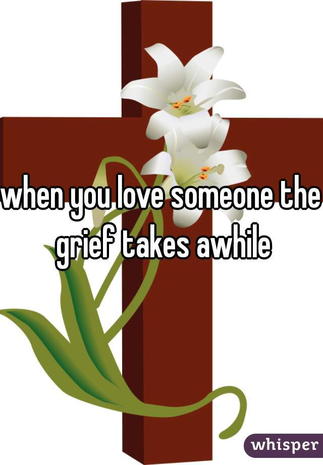 when you love someone the grief takes awhile