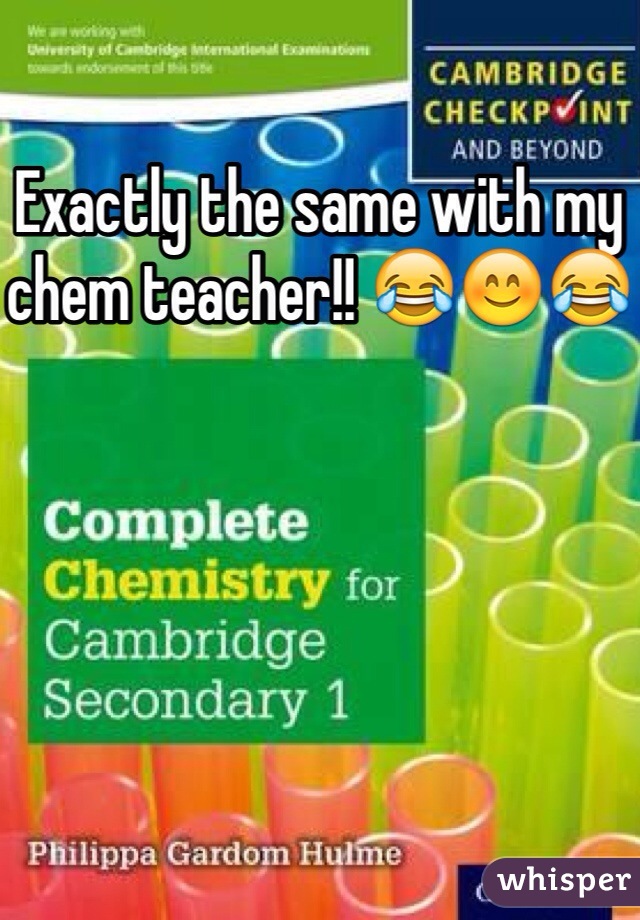 Exactly the same with my chem teacher!! 😂😊😂