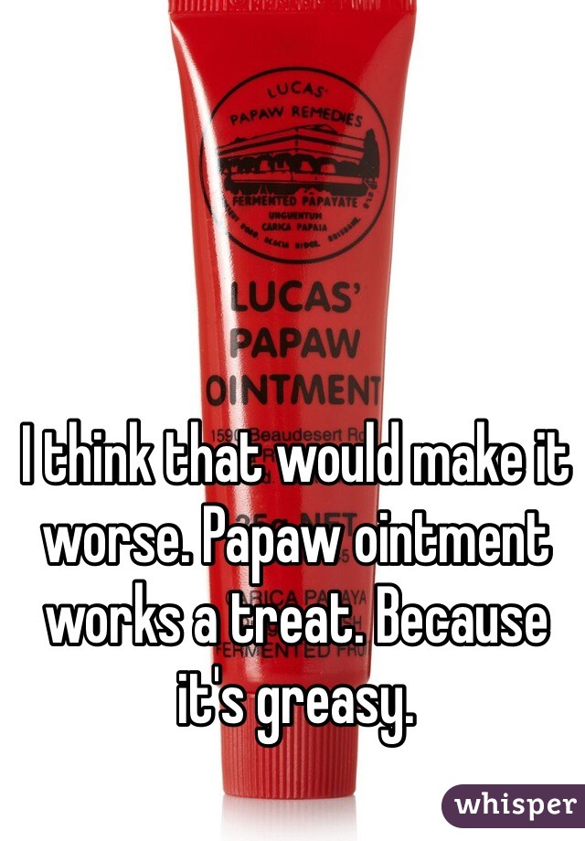 I think that would make it worse. Papaw ointment works a treat. Because it's greasy. 