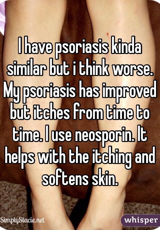 I have psoriasis kinda similar but i think worse. My psoriasis has improved but itches from time to time. I use neosporin. It helps with the itching and softens skin.
