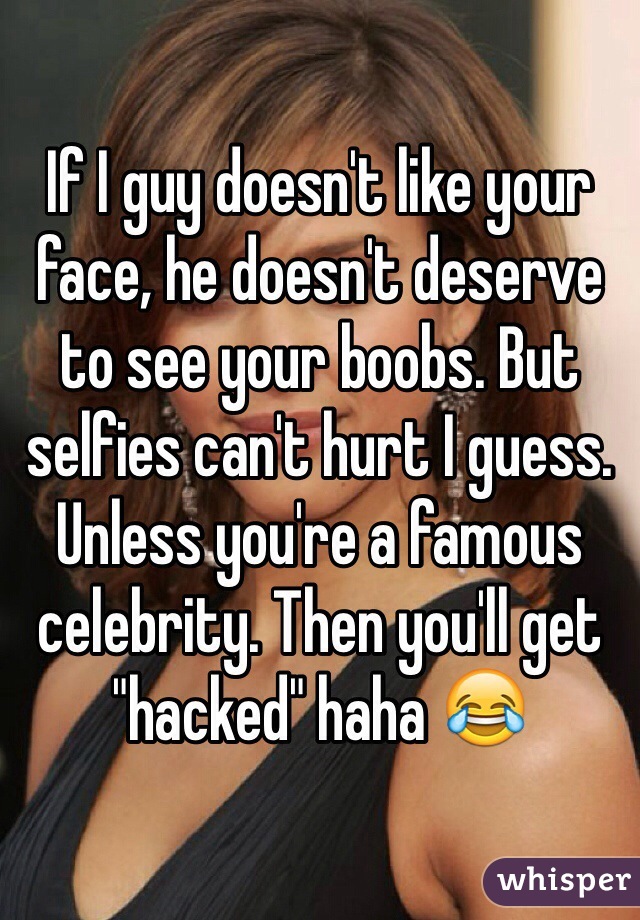If I guy doesn't like your face, he doesn't deserve to see your boobs. But selfies can't hurt I guess. Unless you're a famous celebrity. Then you'll get "hacked" haha 😂