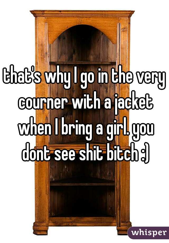 that's why I go in the very courner with a jacket when I bring a girl. you dont see shit bitch :)