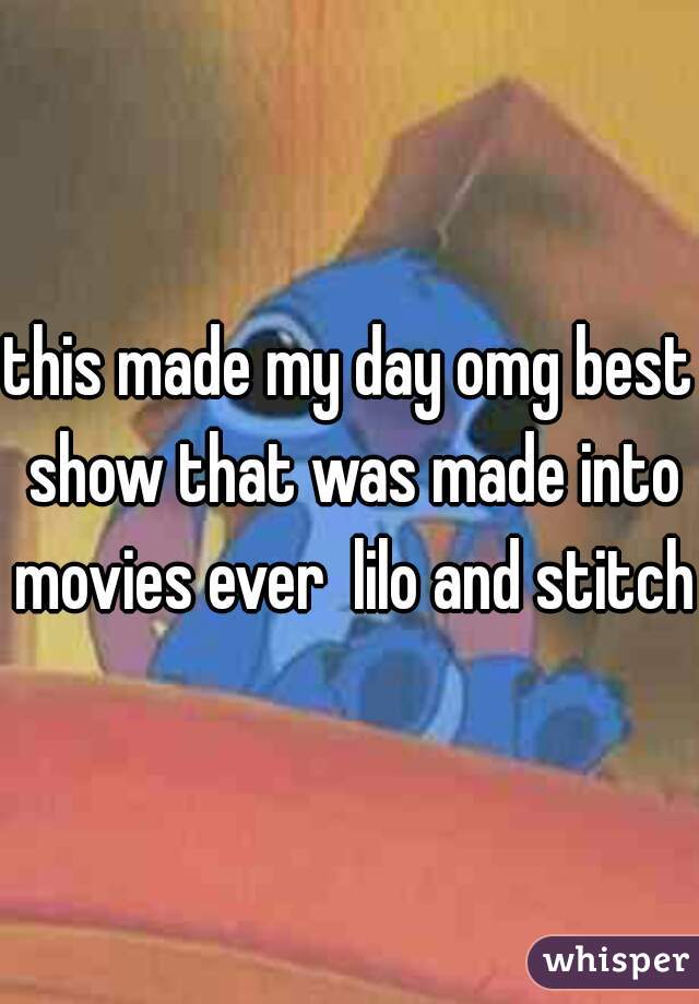 this made my day omg best show that was made into movies ever  lilo and stitch 