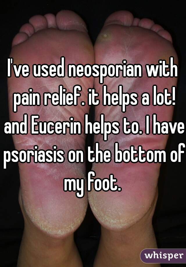 I've used neosporian with pain relief. it helps a lot! and Eucerin helps to. I have psoriasis on the bottom of my foot. 