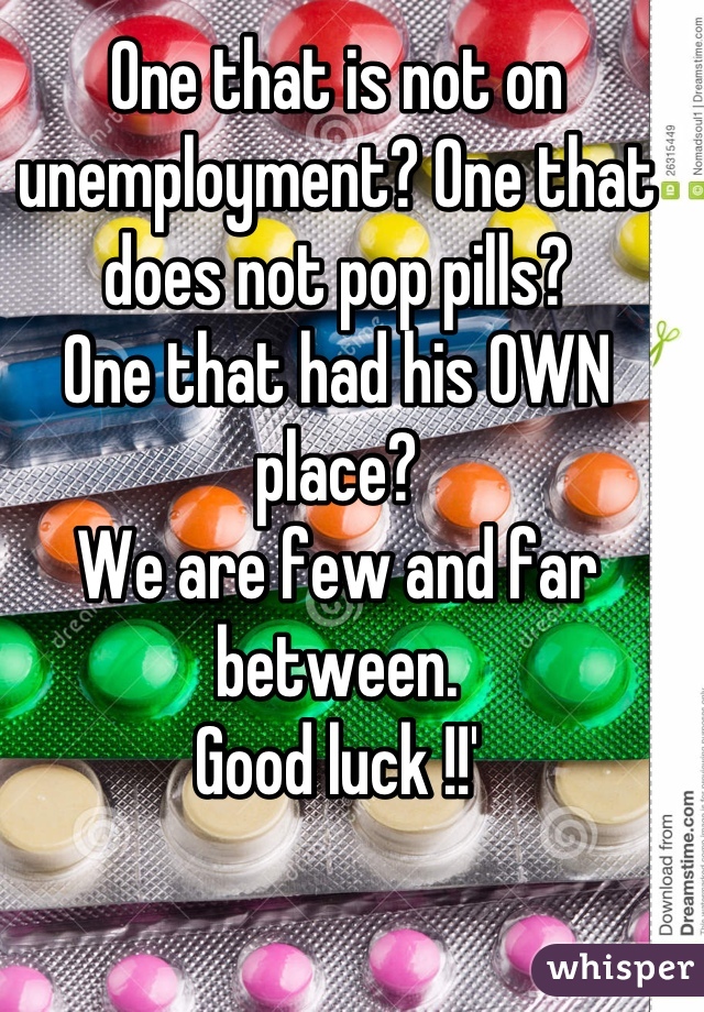 One that is not on unemployment? One that does not pop pills?
One that had his OWN place?
We are few and far between. 
Good luck !!'
