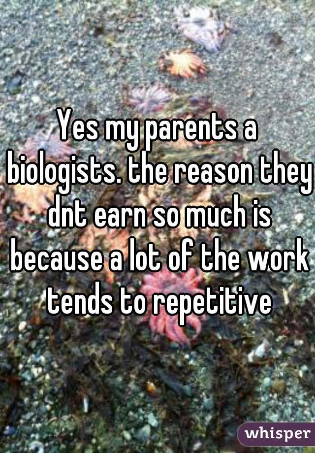 Yes my parents a biologists. the reason they dnt earn so much is because a lot of the work tends to repetitive