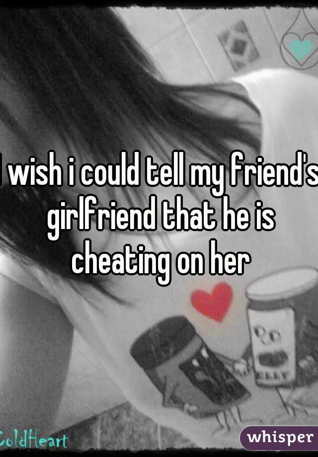 I wish i could tell my friend's girlfriend that he is cheating on her