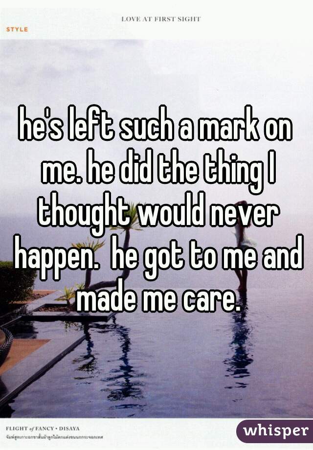 he's left such a mark on me. he did the thing I thought would never happen.  he got to me and made me care.