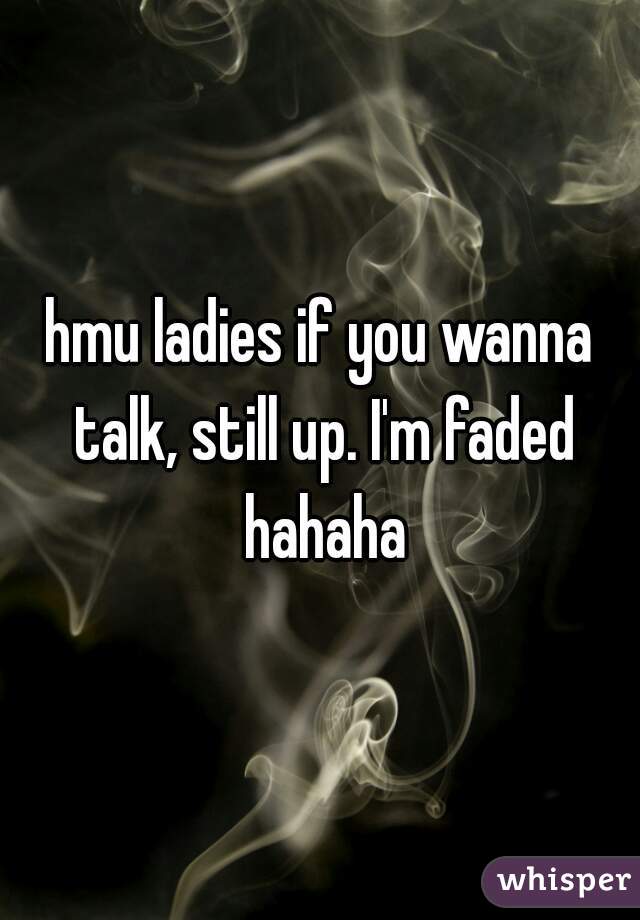 hmu ladies if you wanna talk, still up. I'm faded hahaha