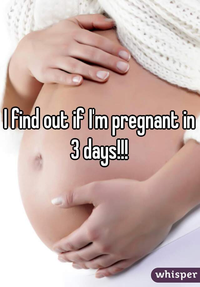 I find out if I'm pregnant in 3 days!!! 