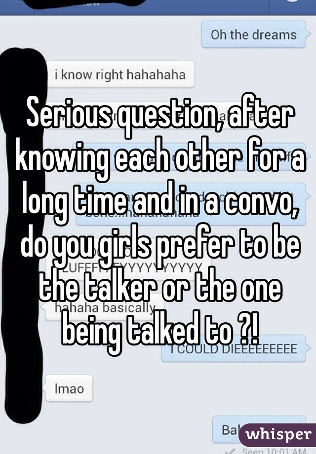 Serious question, after knowing each other for a long time and in a convo, do you girls prefer to be the talker or the one being talked to ?!