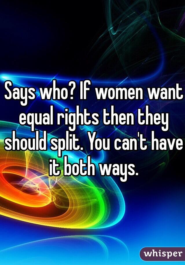 Says who? If women want equal rights then they should split. You can't have it both ways. 