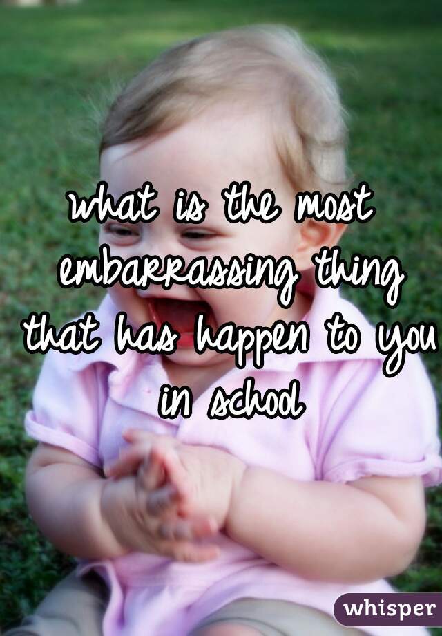 what is the most embarrassing thing that has happen to you in school
