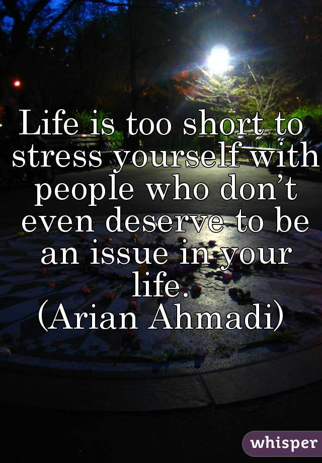 Life is too short to stress yourself with people who don’t even deserve to be an issue in your life. 
(Arian Ahmadi)