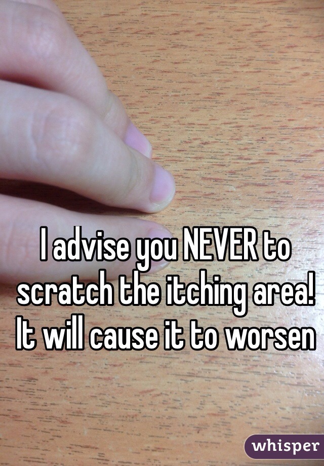 I advise you NEVER to scratch the itching area! It will cause it to worsen 
