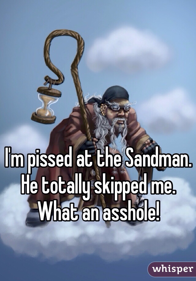 I'm pissed at the Sandman. He totally skipped me. What an asshole! 