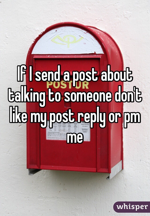 If I send a post about talking to someone don't like my post reply or pm me