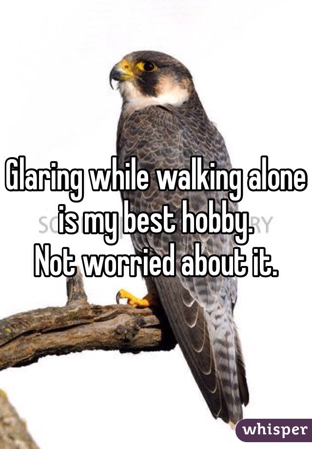 Glaring while walking alone is my best hobby.
Not worried about it.