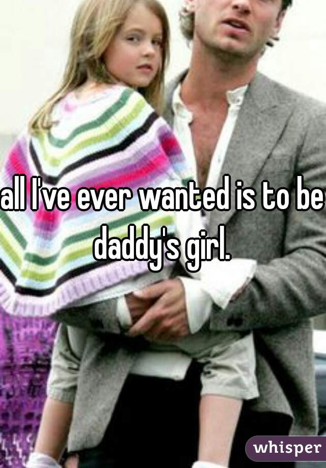 all I've ever wanted is to be daddy's girl. 