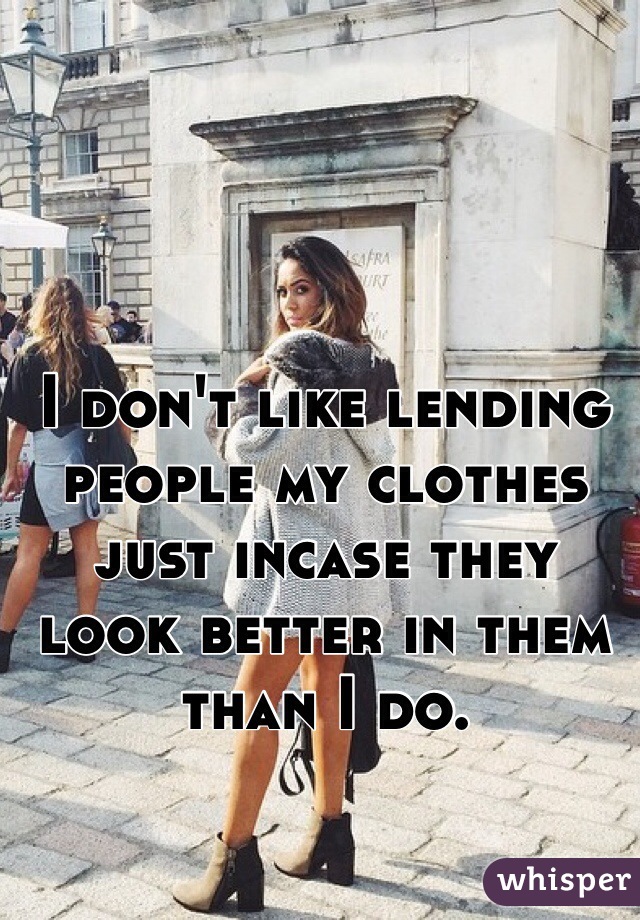 I don't like lending people my clothes just incase they look better in them than I do. 