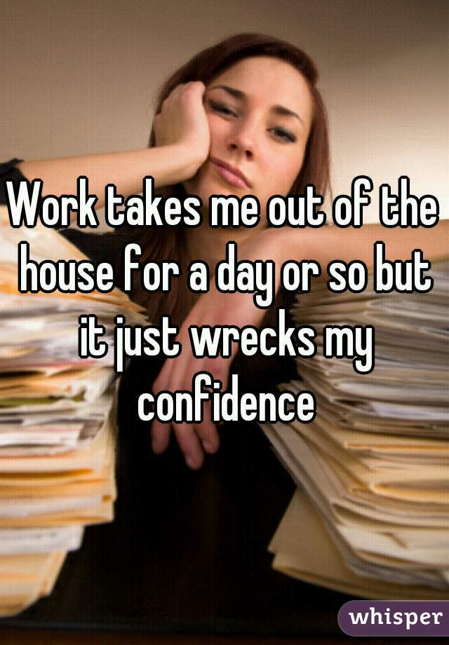 Work takes me out of the house for a day or so but it just wrecks my confidence