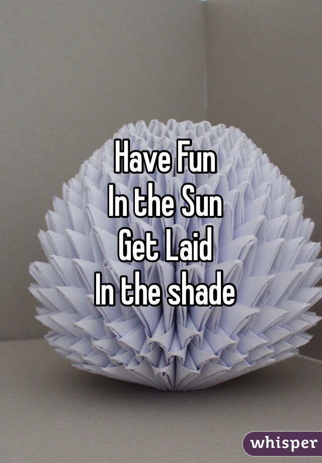 Have Fun
In the Sun
Get Laid
In the shade