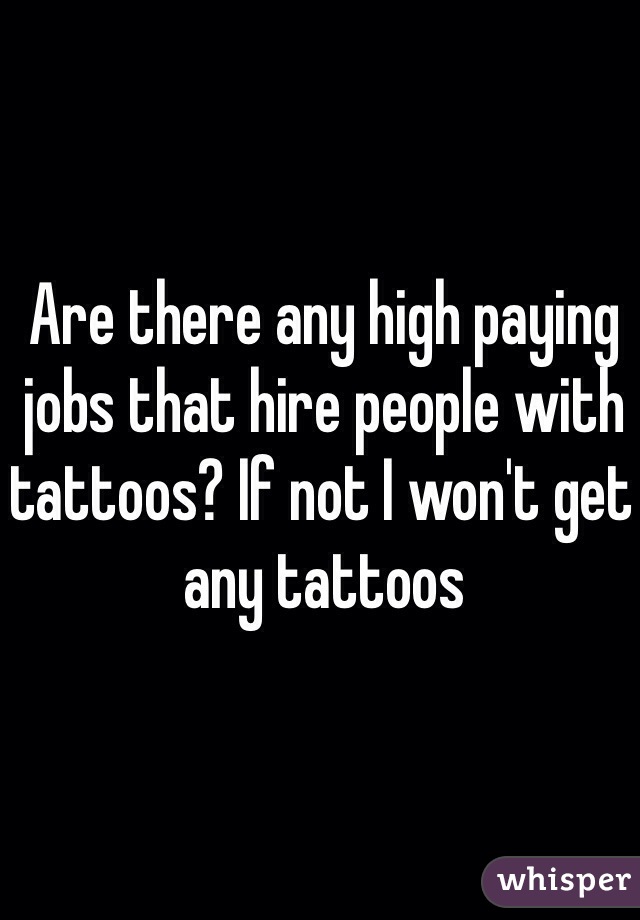 Are there any high paying jobs that hire people with tattoos? If not I won't get any tattoos