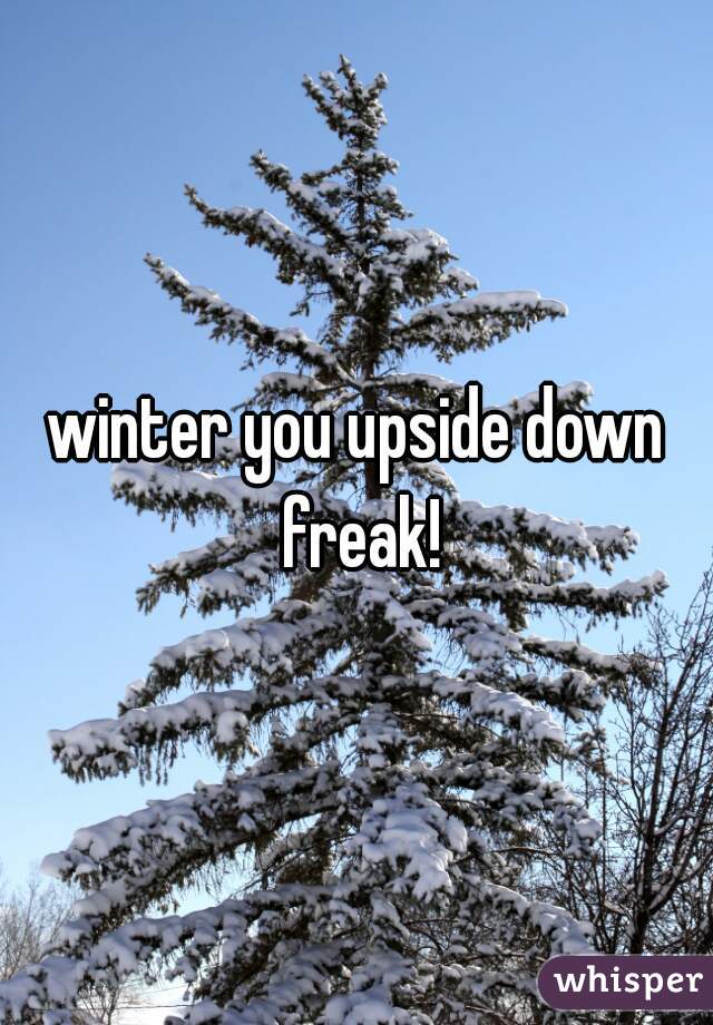 winter you upside down freak!