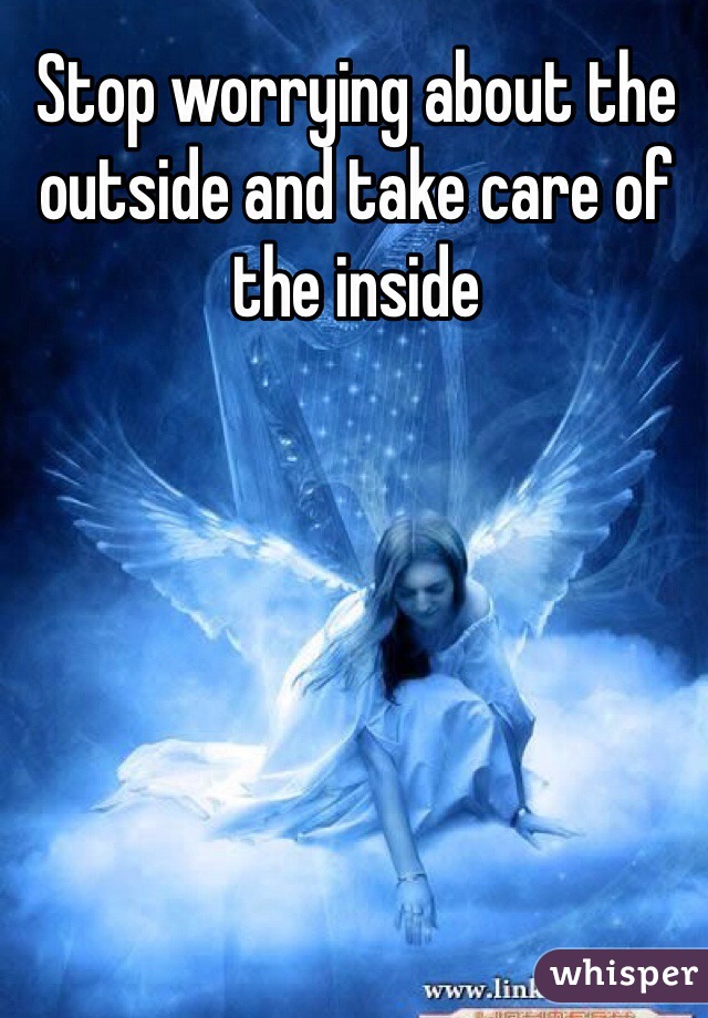 Stop worrying about the outside and take care of the inside