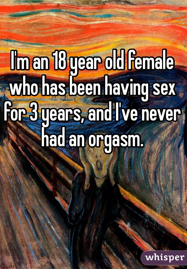 I'm an 18 year old female who has been having sex for 3 years, and I've never had an orgasm.