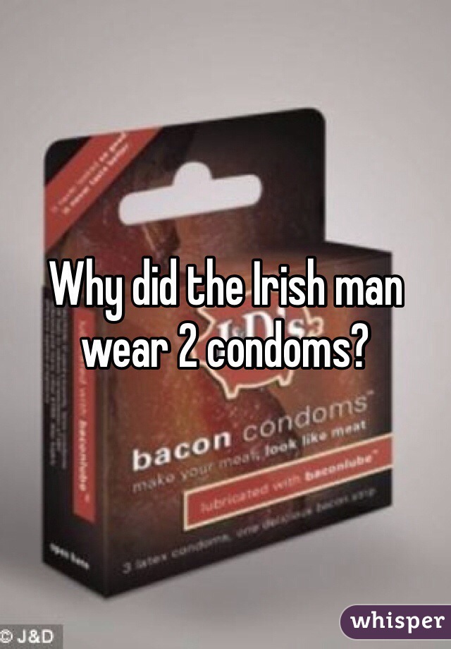 Why did the Irish man wear 2 condoms?