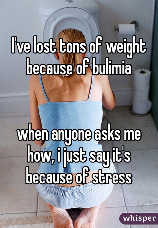 I've lost tons of weight because of bulimia


when anyone asks me how, i just say it's because of stress